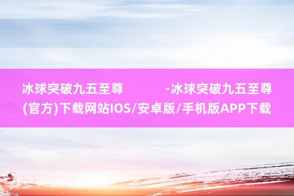 冰球突破九五至尊 -冰球突破九五至尊(官方)下载网站IOS/安卓版/手机版APP下载