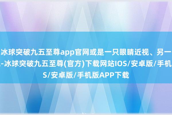 冰球突破九五至尊app官网或是一只眼睛近视、另一只眼睛远视-冰球突破九五至尊(官方)下载网站IOS/安卓版/手机版APP下载