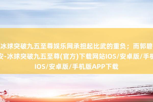 冰球突破九五至尊娱乐网承担起比武的重负;而郭碧婷扮演的夏安-冰球突破九五至尊(官方)下载网站IOS/安卓版/手机版APP下载