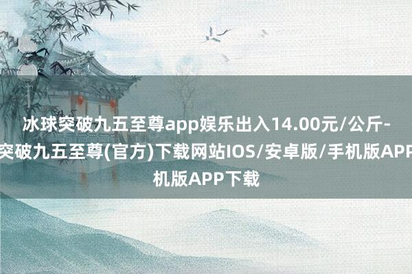 冰球突破九五至尊app娱乐出入14.00元/公斤-冰球突破九五至尊(官方)下载网站IOS/安卓版/手机版APP下载